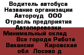 Водитель автобуса › Название организации ­ Автороуд, ООО › Отрасль предприятия ­ Автоперевозки › Минимальный оклад ­ 50 000 - Все города Работа » Вакансии   . Кировская обл.,Лосево д.